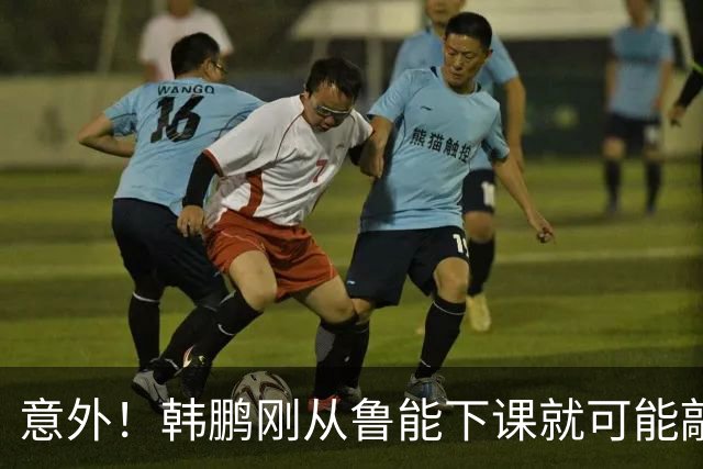 意外！韩鹏刚从鲁能下课就可能敲定新去向，或选择去培训班拿证