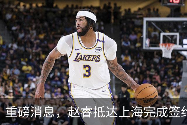 重磅消息，赵睿抵达上海完成签约，顺利拿下新合同，薪酬曝光