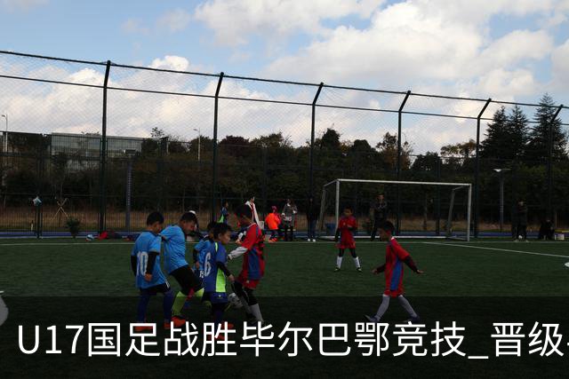 U17国足战胜毕尔巴鄂竞技 晋级半决赛展现中国足球新希望