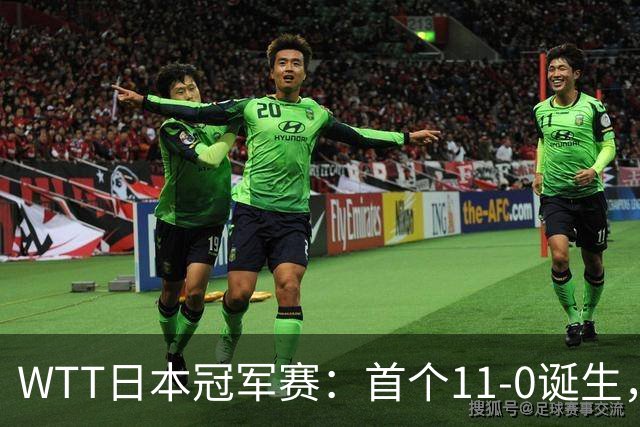 WTT日本冠军赛：首个11-0诞生，大勒布伦淘汰欧洲冠军约战张本智和